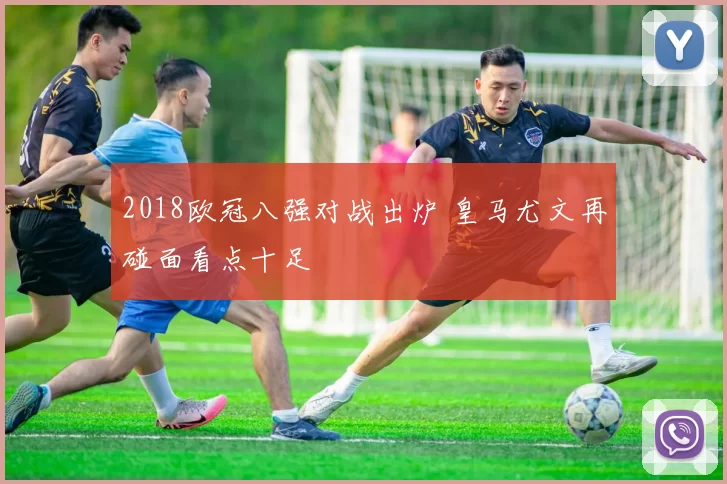 2018欧冠八强对战出炉 皇马尤文再碰面看点十足