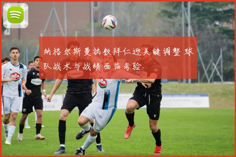 纳格尔斯曼执教拜仁迎关键调整 球队战术与战绩面临考验