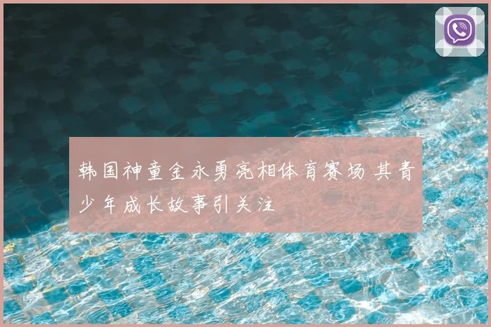 韩国神童金永勇亮相体育赛场 其青少年成长故事引关注