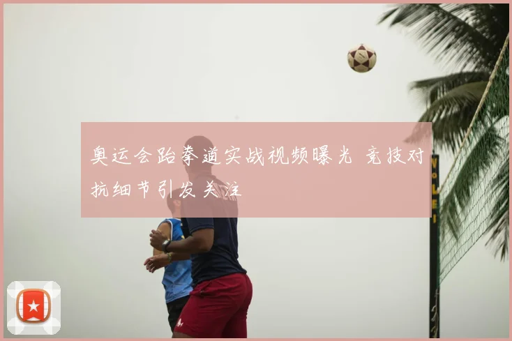 奥运会跆拳道实战视频曝光 竞技对抗细节引发关注
