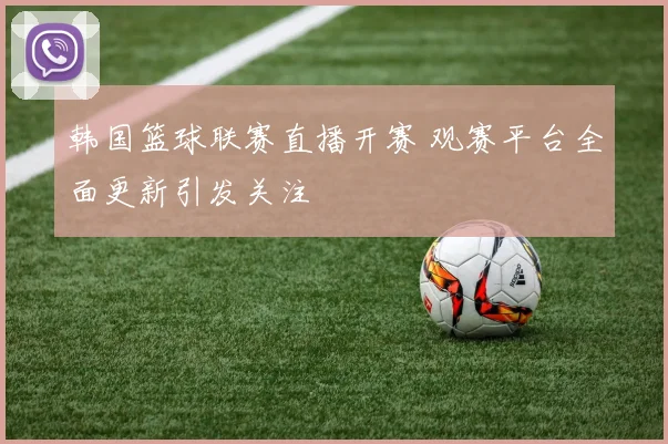 韩国篮球联赛直播开赛 观赛平台全面更新引发关注