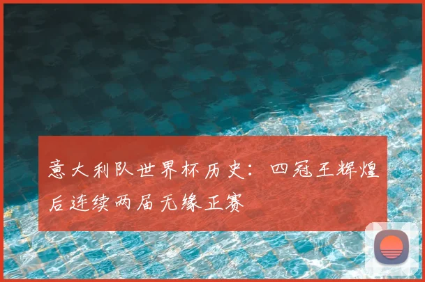 意大利队世界杯历史：四冠王辉煌后连续两届无缘正赛