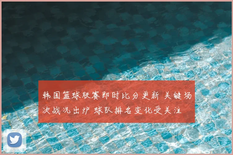 韩国篮球联赛即时比分更新 关键场次战况出炉 球队排名变化受关注
