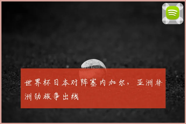 世界杯日本对阵塞内加尔,亚洲非洲劲旅争出线