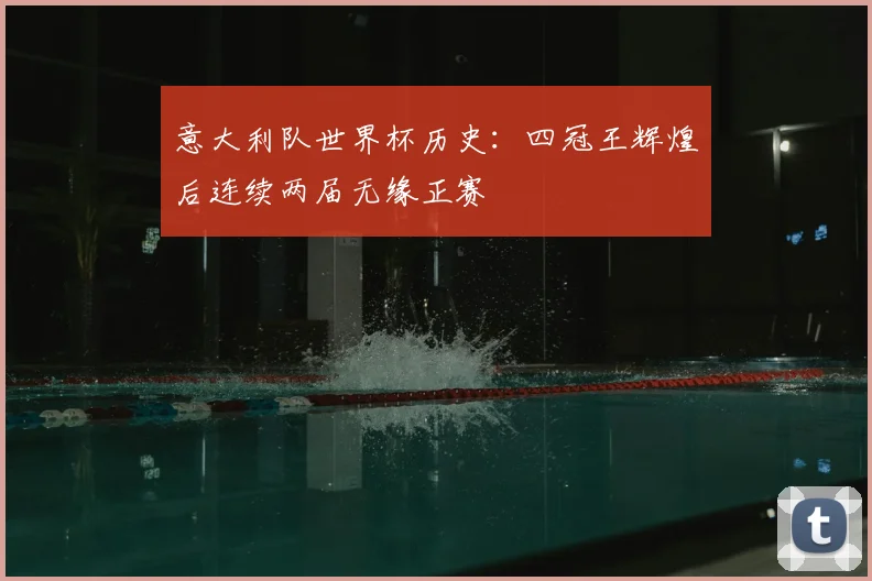 意大利队世界杯历史：四冠王辉煌后连续两届无缘正赛