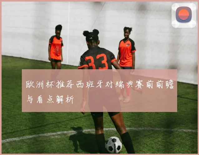 欧洲杯推荐西班牙对瑞典赛前前瞻与看点解析
