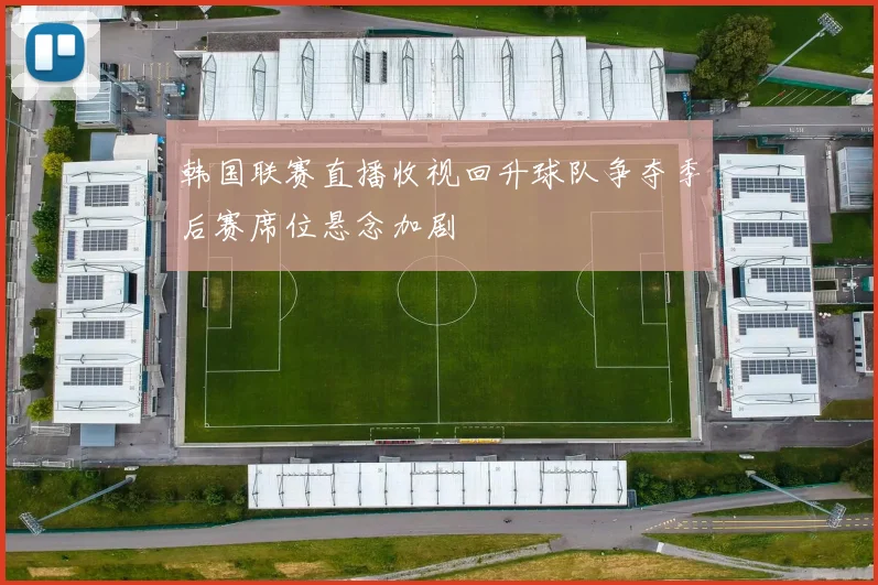 韩国联赛直播收视回升球队争夺季后赛席位悬念加剧