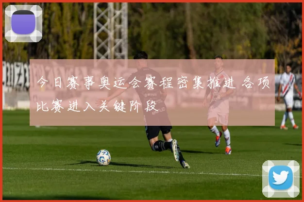 今日赛事奥运会赛程密集推进 各项比赛进入关键阶段