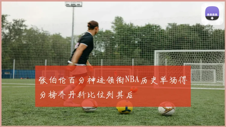 张伯伦百分神迹领衔NBA历史单场得分榜乔丹科比位列其后