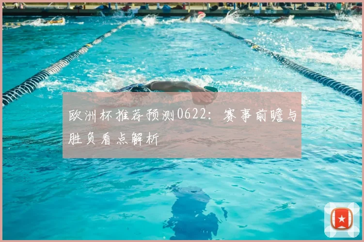 欧洲杯推荐预测0622：赛事前瞻与胜负看点解析