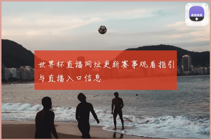 世界杯直播网址更新赛事观看指引与直播入口信息