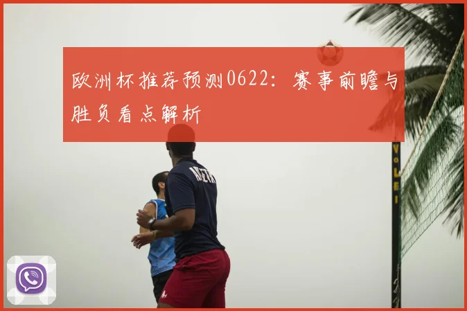 欧洲杯推荐预测0622:赛事前瞻与胜负看点解析