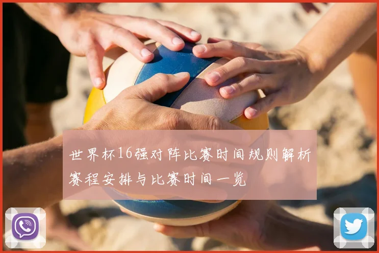 世界杯16强对阵比赛时间规则解析赛程安排与比赛时间一览